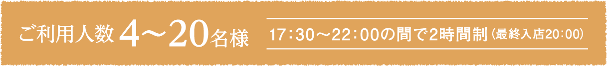 ご利用人数4〜20名様 17：30～22：00の間で2時間制（最終入店20:00）